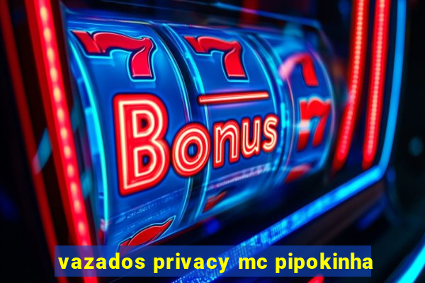 vazados privacy mc pipokinha